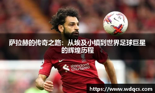 萨拉赫的传奇之路：从埃及小镇到世界足球巨星的辉煌历程