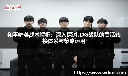 和平精英战术解析：深入探讨JDG战队的灵活转换体系与策略运用