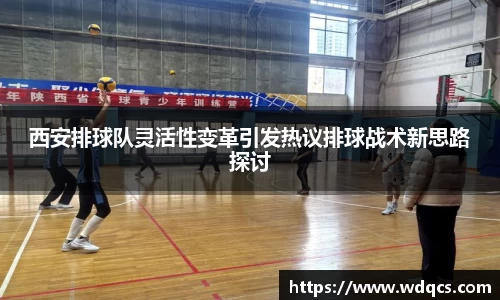西安排球队灵活性变革引发热议排球战术新思路探讨